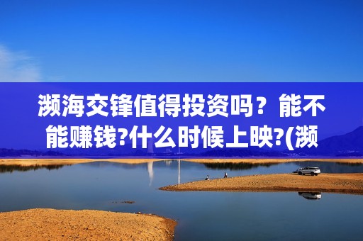濒海交锋值得投资吗？能不能赚钱?什么时候上映?(濒海交锋投资)