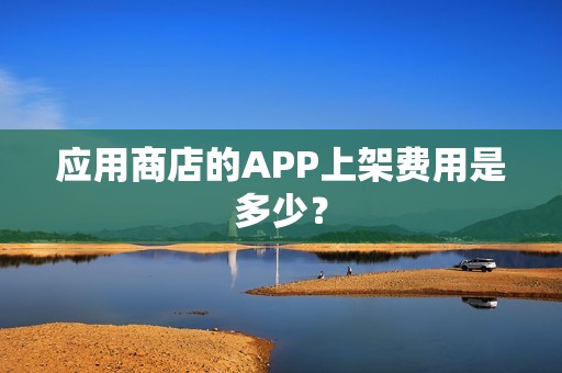 应用商店的APP上架费用是多少？