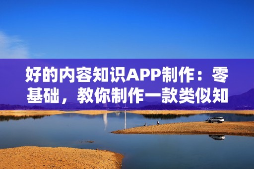 好的内容知识APP制作：零基础，教你制作一款类似知乎的内容APP