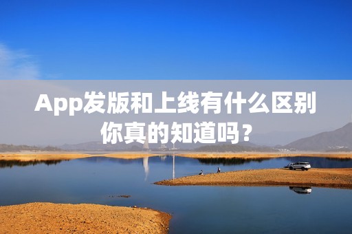 App发版和上线有什么区别你真的知道吗？