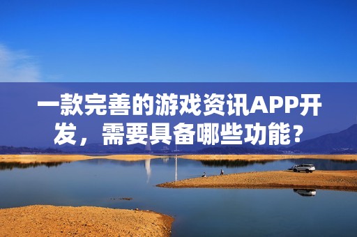 一款完善的游戏资讯APP开发，需要具备哪些功能？
