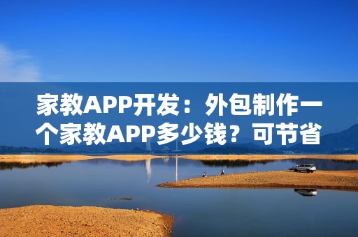 家教APP开发：外包制作一个家教APP多少钱？可节省90%成本的新模式