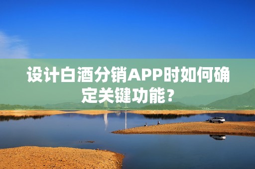 设计白酒分销APP时如何确定关键功能？