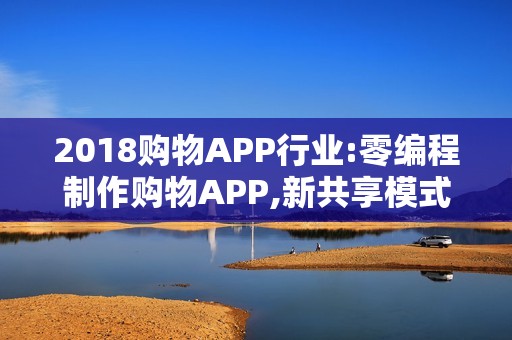 2018购物APP行业:零编程制作购物APP,新共享模式可节省90%费用