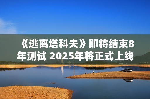 《逃离塔科夫》即将结束8年测试 2025年将正式上线