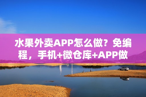 水果外卖APP怎么做？免编程，手机+微仓库+APP做蔬菜水果外卖