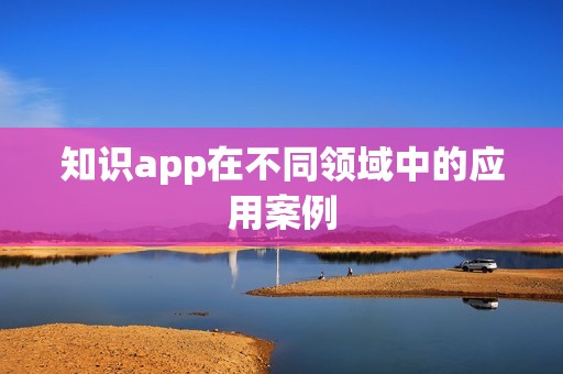 知识app在不同领域中的应用案例