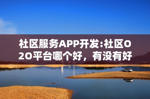 社区服务APP开发:社区O2O平台哪个好，有没有好的运营方案？