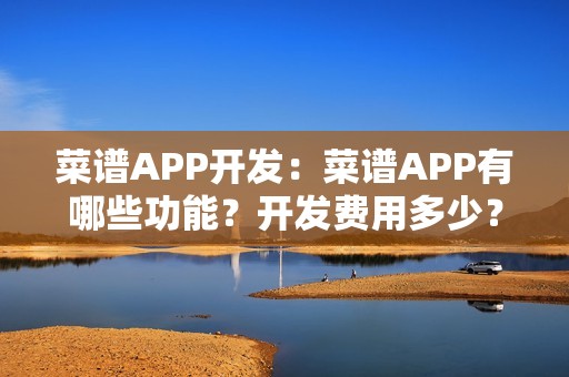 菜谱APP开发：菜谱APP有哪些功能？开发费用多少？