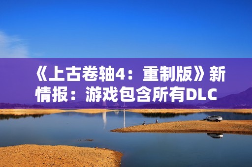《上古卷轴4：重制版》新情报：游戏包含所有DLC