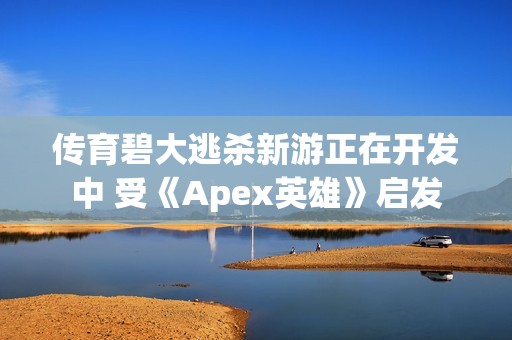 传育碧大逃杀新游正在开发中 受《Apex英雄》启发