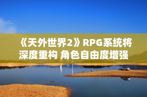 《天外世界2》RPG系统将深度重构 角色自由度增强