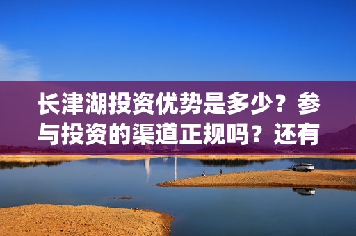 长津湖投资优势是多少？参与投资的渠道正规吗？还有份额没有？(长津湖投资规模)