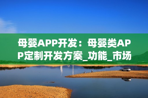 母婴APP开发：母婴类APP定制开发方案_功能_市场分析