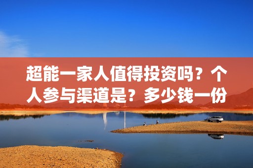 超能一家人值得投资吗？个人参与渠道是？多少钱一份？(超能一家人2021年)
