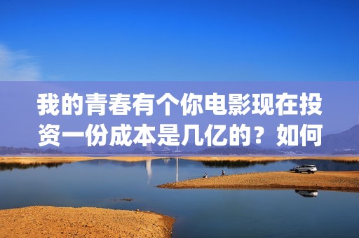 我的青春有个你电影现在投资一份成本是几亿的？如何投资呢？(我的青春有个你方予可)