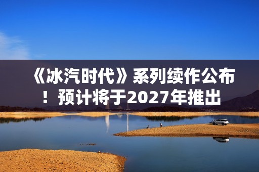 《冰汽时代》系列续作公布！预计将于2027年推出