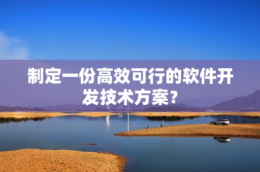 制定一份高效可行的软件开发技术方案？
