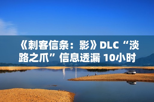 《刺客信条：影》DLC“淡路之爪”信息透漏 10小时内容