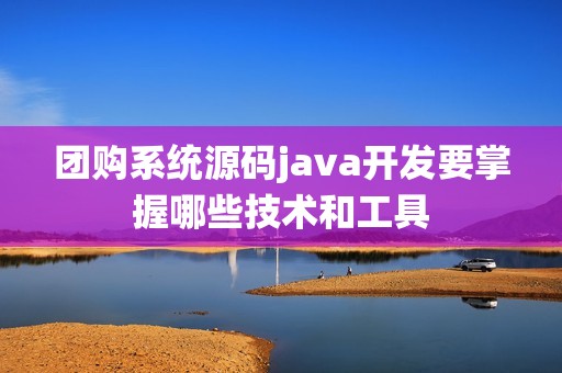 团购系统源码java开发要掌握哪些技术和工具