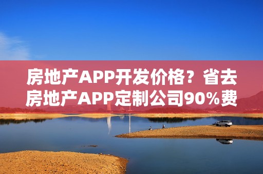 房地产APP开发价格？省去房地产APP定制公司90%费用，自己也可能制作