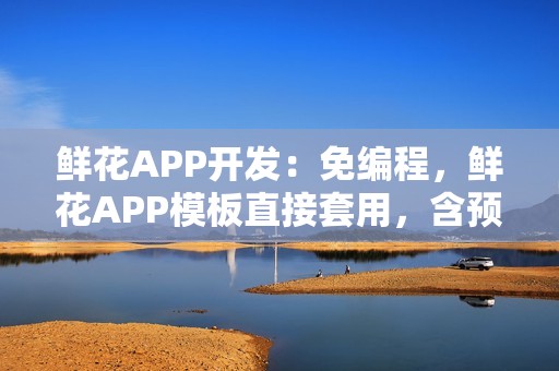 鲜花APP开发：免编程，鲜花APP模板直接套用，含预定、配送等功能