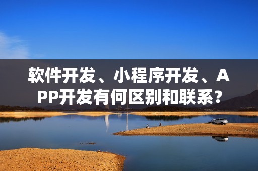 软件开发、小程序开发、APP开发有何区别和联系？