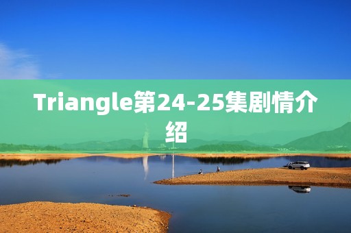 Triangle第24-25集剧情介绍