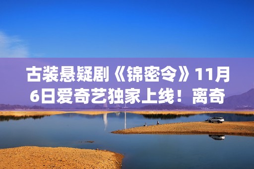 古装悬疑剧《锦密令》11月6日爱奇艺独家上线！离奇悬案多重反转，高能追凶模式即将开启(古装电视剧免费大全锦绣未央)