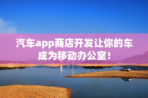 汽车app商店开发让你的车成为移动办公室！