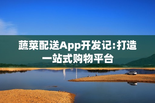 蔬菜配送App开发记:打造一站式购物平台