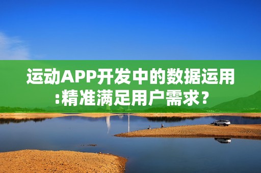 运动APP开发中的数据运用:精准满足用户需求？
