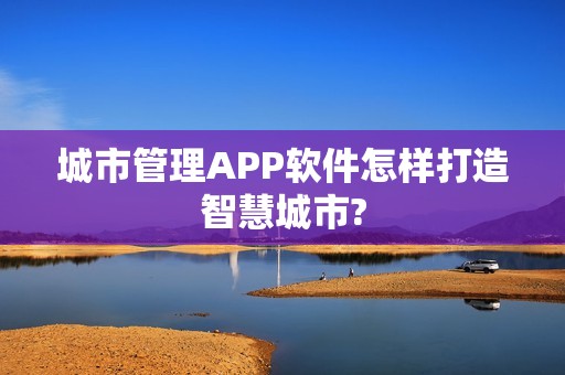 城市管理APP软件怎样打造智慧城市?