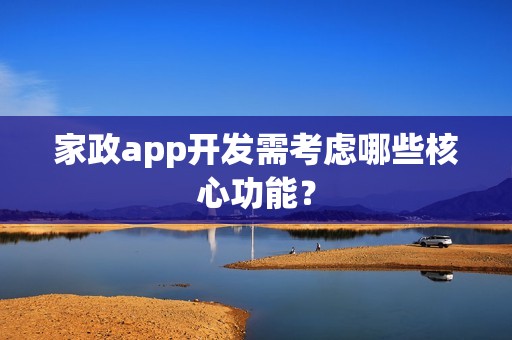 家政app开发需考虑哪些核心功能？