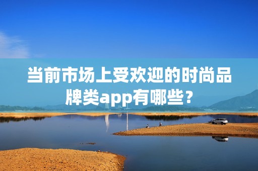 当前市场上受欢迎的时尚品牌类app有哪些？
