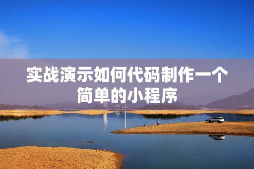 实战演示如何代码制作一个简单的小程序