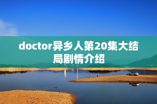 doctor异乡人第20集大结局剧情介绍