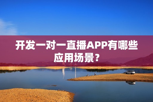 开发一对一直播APP有哪些应用场景？
