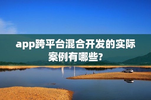 app跨平台混合开发的实际案例有哪些?