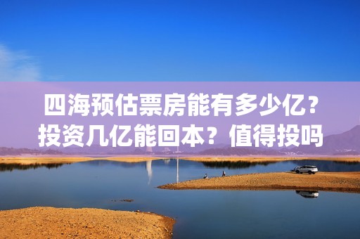 四海预估票房能有多少亿？投资几亿能回本？值得投吗？(电影四海预告)
