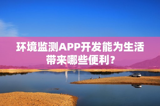 环境监测APP开发能为生活带来哪些便利？