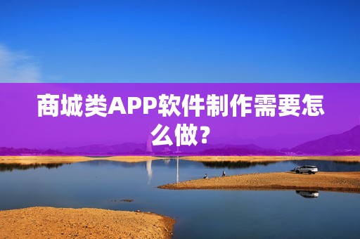 商城类APP软件制作需要怎么做？