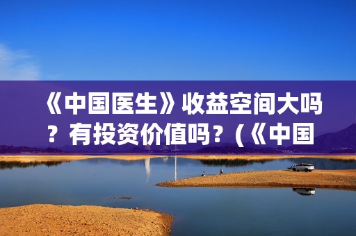 《中国医生》收益空间大吗？有投资价值吗？(《中国医生》怎么样)