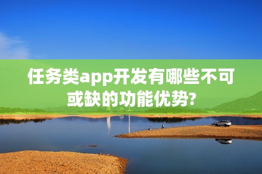 任务类app开发有哪些不可或缺的功能优势?