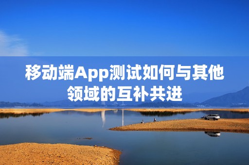 移动端App测试如何与其他领域的互补共进