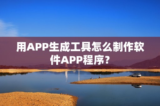 用APP生成工具怎么制作软件APP程序？