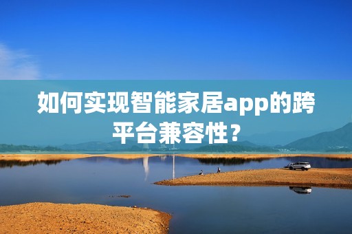 如何实现智能家居app的跨平台兼容性？