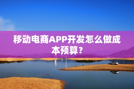 移动电商APP开发怎么做成本预算？