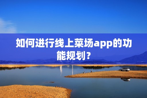 如何进行线上菜场app的功能规划？