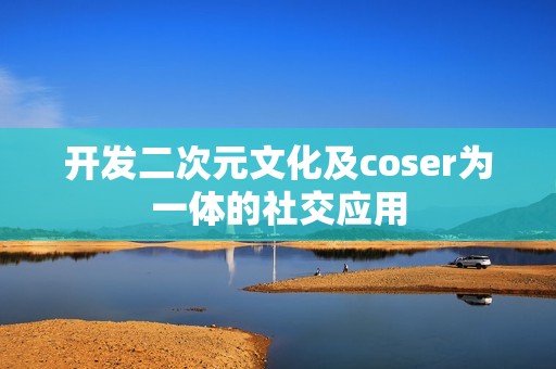 开发二次元文化及coser为一体的社交应用